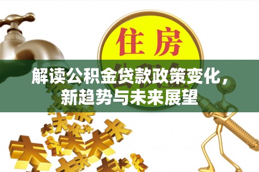 卓溪解读公积金贷款政策变化，新趋势与未来展望