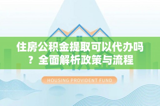 卓溪住房公积金提取可以代办吗？全面解析政策与流程
