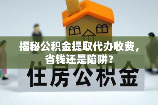 卓溪揭秘公积金提取代办收费，省钱还是陷阱？