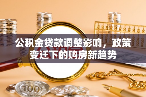 卓溪公积金贷款调整影响，政策变迁下的购房新趋势