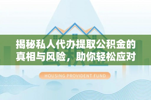 卓溪揭秘私人代办提取公积金的真相与风险，助你轻松应对资金难题