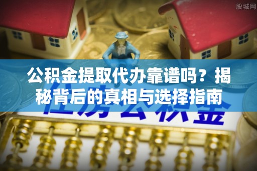 卓溪公积金提取代办靠谱吗？揭秘背后的真相与选择指南