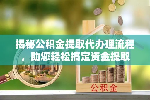 卓溪揭秘公积金提取代办理流程，助您轻松搞定资金提取