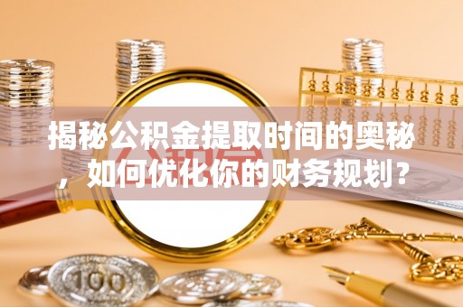 卓溪揭秘公积金提取时间的奥秘，如何优化你的财务规划？