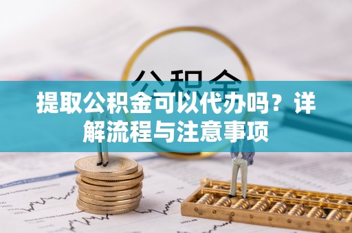 卓溪提取公积金可以代办吗？详解流程与注意事项