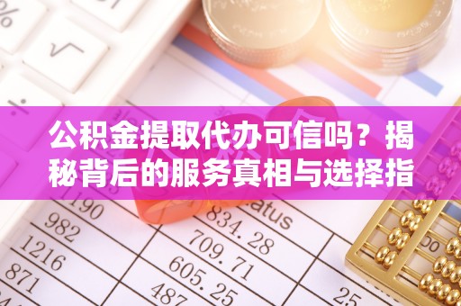 卓溪公积金提取代办可信吗？揭秘背后的服务真相与选择指南