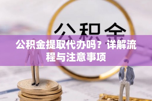 卓溪公积金提取代办吗？详解流程与注意事项