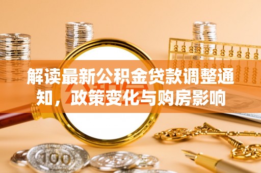 卓溪解读最新公积金贷款调整通知，政策变化与购房影响