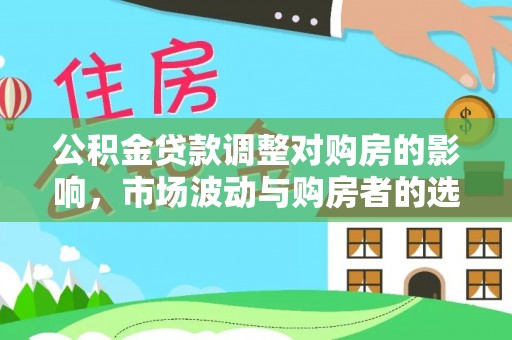 卓溪公积金贷款调整对购房的影响，市场波动与购房者的选择