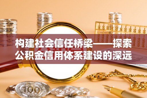 卓溪构建社会信任桥梁——探索公积金信用体系建设的深远意义