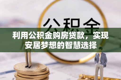 卓溪利用公积金购房贷款，实现安居梦想的智慧选择