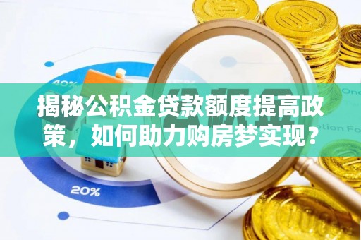 卓溪揭秘公积金贷款额度提高政策，如何助力购房梦实现？