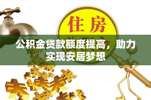 卓溪公积金贷款额度提高，助力实现安居梦想