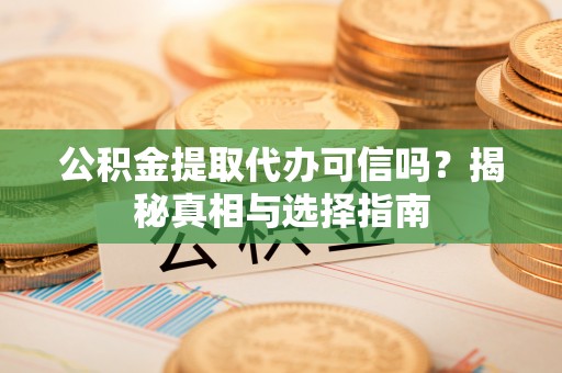卓溪公积金提取代办可信吗？揭秘真相与选择指南