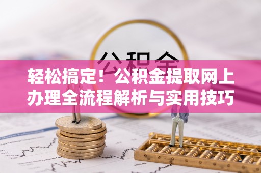 卓溪轻松搞定！公积金提取网上办理全流程解析与实用技巧