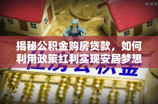 卓溪揭秘公积金购房贷款，如何利用政策红利实现安居梦想