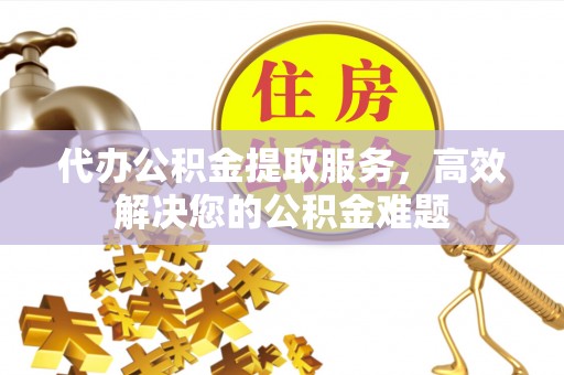 卓溪代办公积金提取服务，高效解决您的公积金难题