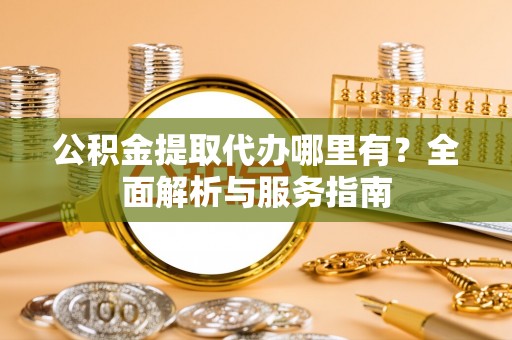卓溪公积金提取代办哪里有？全面解析与服务指南