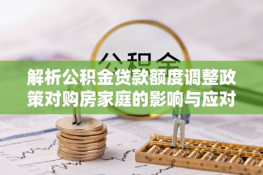 卓溪解析公积金贷款额度调整政策对购房家庭的影响与应对策略