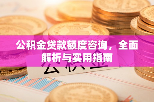 卓溪公积金贷款额度咨询，全面解析与实用指南