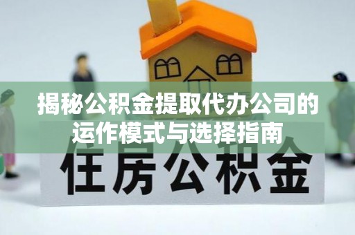 卓溪揭秘公积金提取代办公司的运作模式与选择指南