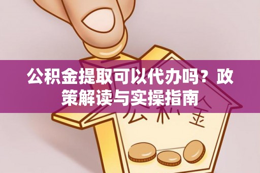 卓溪公积金提取可以代办吗？政策解读与实操指南
