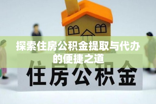 卓溪探索住房公积金提取与代办的便捷之道