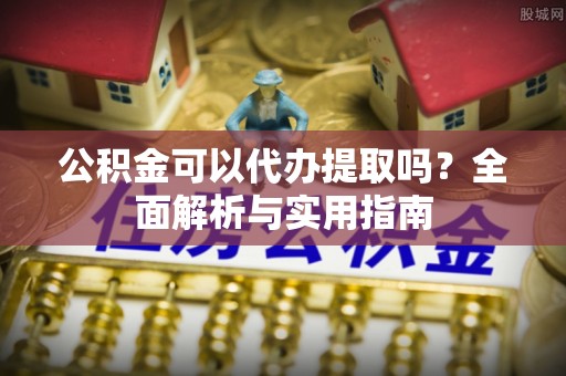 卓溪公积金可以代办提取吗？全面解析与实用指南