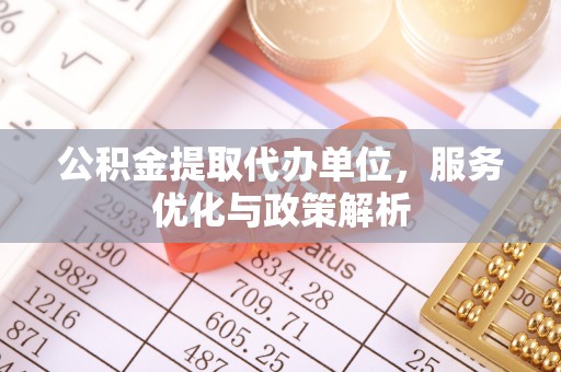 卓溪公积金提取代办单位，服务优化与政策解析