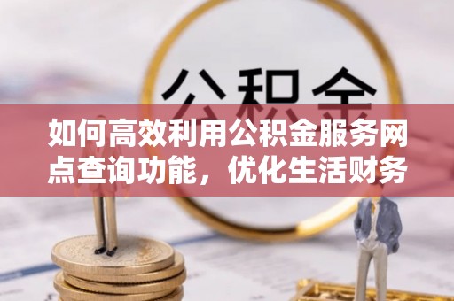 卓溪如何高效利用公积金服务网点查询功能，优化生活财务管理