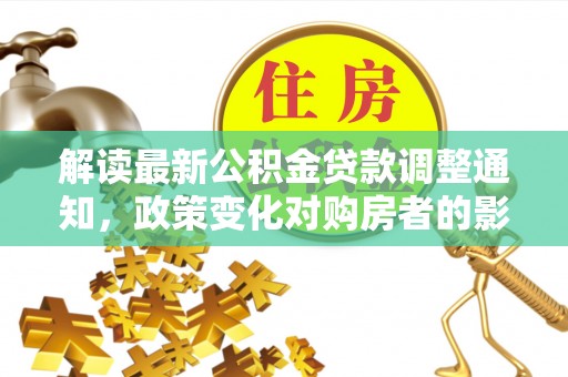 卓溪解读最新公积金贷款调整通知，政策变化对购房者的影响与应对策略