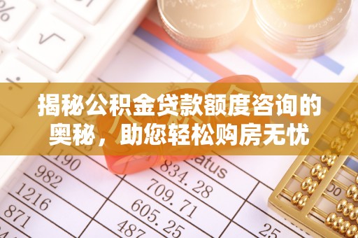 卓溪揭秘公积金贷款额度咨询的奥秘，助您轻松购房无忧