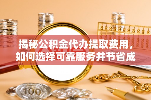 卓溪揭秘公积金代办提取费用，如何选择可靠服务并节省成本
