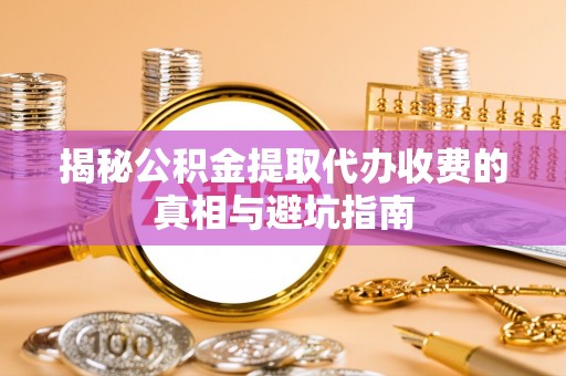 卓溪揭秘公积金提取代办收费的真相与避坑指南