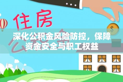 卓溪深化公积金风险防控，保障资金安全与职工权益
