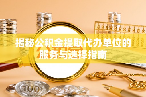 卓溪揭秘公积金提取代办单位的服务与选择指南