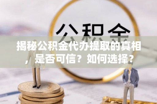 卓溪揭秘公积金代办提取的真相，是否可信？如何选择？