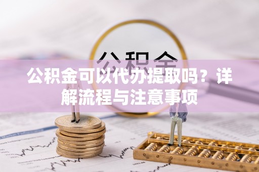 卓溪公积金可以代办提取吗？详解流程与注意事项