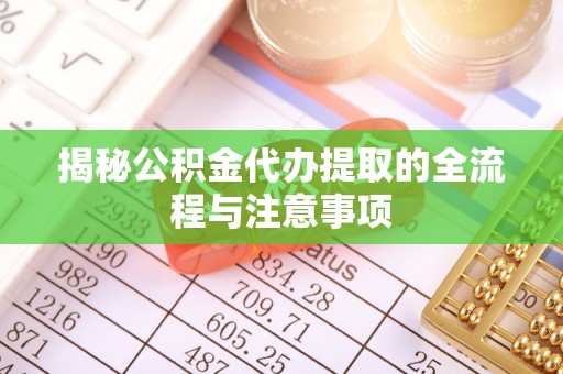 卓溪揭秘公积金代办提取的全流程与注意事项