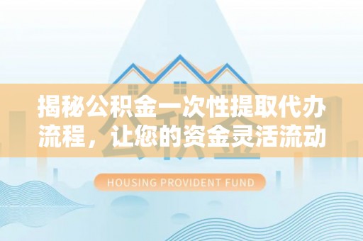 卓溪揭秘公积金一次性提取代办流程，让您的资金灵活流动