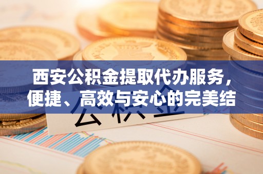 卓溪西安公积金提取代办服务，便捷、高效与安心的完美结合