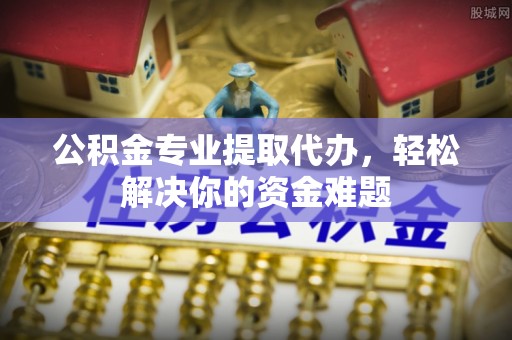 卓溪公积金专业提取代办，轻松解决你的资金难题