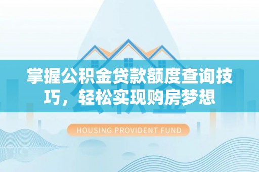 卓溪掌握公积金贷款额度查询技巧，轻松实现购房梦想