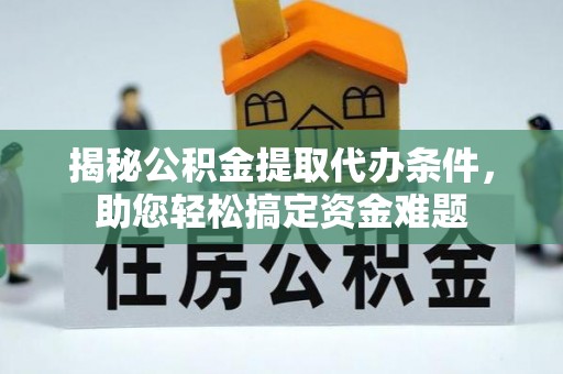 卓溪揭秘公积金提取代办条件，助您轻松搞定资金难题