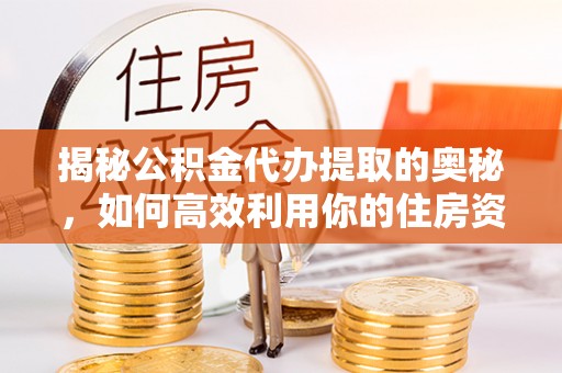 卓溪揭秘公积金代办提取的奥秘，如何高效利用你的住房资金