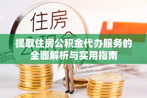 卓溪提取住房公积金代办服务的全面解析与实用指南