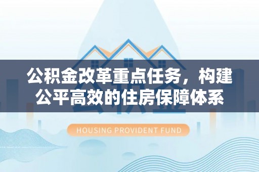 卓溪公积金改革重点任务，构建公平高效的住房保障体系