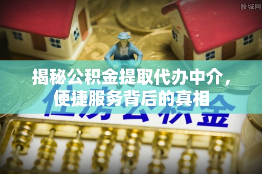 卓溪揭秘公积金提取代办中介，便捷服务背后的真相