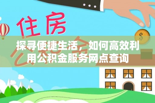 卓溪探寻便捷生活，如何高效利用公积金服务网点查询