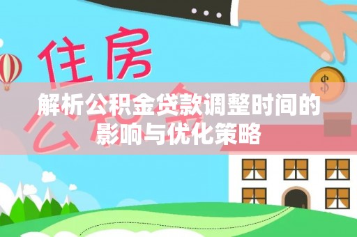 卓溪解析公积金贷款调整时间的影响与优化策略